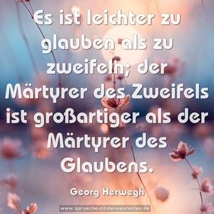 Es ist leichter zu glauben als zu zweifeln;
der Märtyrer des Zweifels ist großartiger
als der Märtyrer des Glaubens.