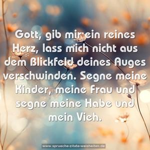 Gott, gib mir ein reines Herz,
lass mich nicht aus dem Blickfeld deines Auges verschwinden.
Segne meine Kinder, meine Frau und segne meine Habe
und mein Vieh.