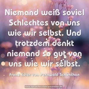 Niemand weiß soviel Schlechtes von uns wie wir selbst.
Und trotzdem denkt niemand so gut von uns wie wir selbst.