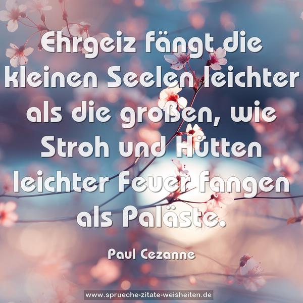 Ehrgeiz fängt die kleinen Seelen leichter als die großen,
wie Stroh und Hütten leichter Feuer fangen als Paläste.