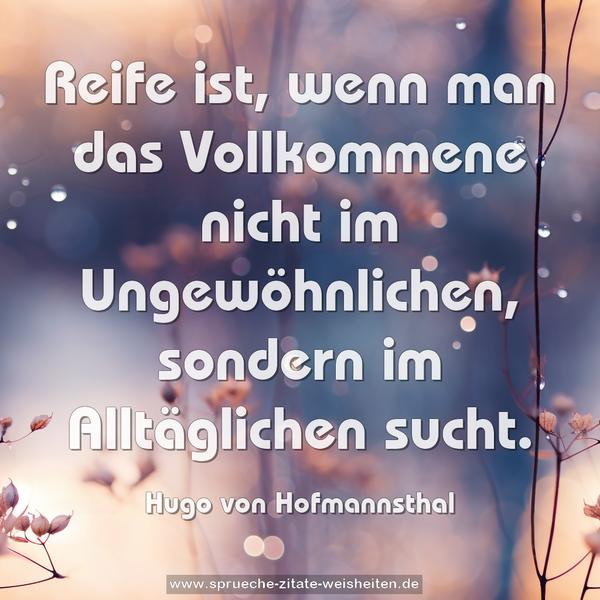 Reife ist, wenn man das Vollkommene nicht im Ungewöhnlichen, sondern im Alltäglichen sucht.