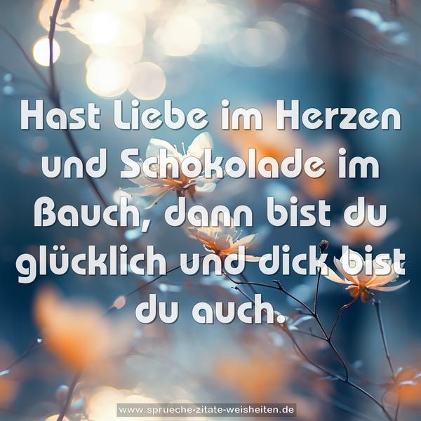 Hast Liebe im Herzen
und Schokolade im Bauch,
dann bist du glücklich
und dick bist du auch.