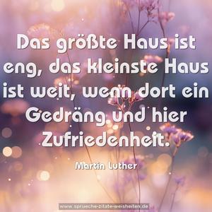 Das größte Haus ist eng,
das kleinste Haus ist weit,
wenn dort ein Gedräng
und hier Zufriedenheit.