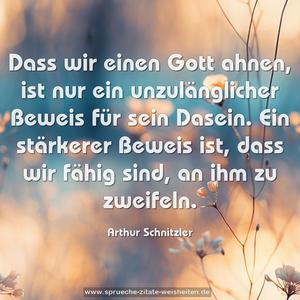 Dass wir einen Gott ahnen, ist nur ein unzulänglicher Beweis für sein Dasein.
Ein stärkerer Beweis ist, dass wir fähig sind, an ihm zu zweifeln. 