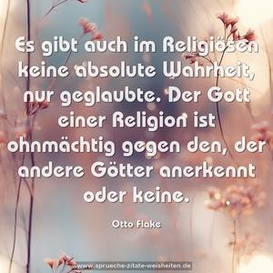 Es gibt auch im Religiösen keine absolute Wahrheit,
nur geglaubte. Der Gott einer Religion ist ohnmächtig gegen den, der andere Götter anerkennt oder keine.
