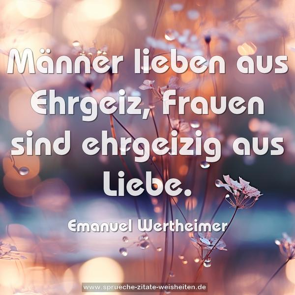 Männer lieben aus Ehrgeiz,
Frauen sind ehrgeizig aus Liebe.