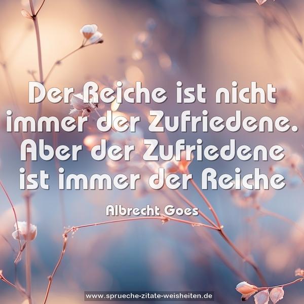 Der Reiche ist nicht immer der Zufriedene.
Aber der Zufriedene ist immer der Reiche
