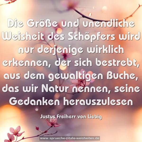 Die Größe und unendliche Weisheit des Schöpfers wird nur derjenige wirklich erkennen, der sich bestrebt, aus dem gewaltigen Buche, das wir Natur nennen, seine Gedanken herauszulesen