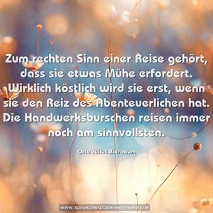 Zum rechten Sinn einer Reise gehört, dass sie etwas Mühe erfordert. Wirklich köstlich wird sie erst, wenn sie den Reiz des Abenteuerlichen hat. Die Handwerksburschen reisen immer noch am sinnvollsten. 