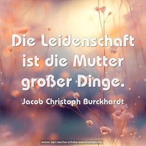 Die Leidenschaft ist die Mutter großer Dinge.