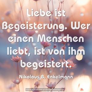 Liebe ist Begeisterung.
Wer einen Menschen liebt,
ist von ihm begeistert.
