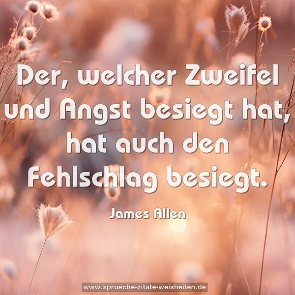 Der, welcher Zweifel und Angst besiegt hat,
hat auch den Fehlschlag besiegt.