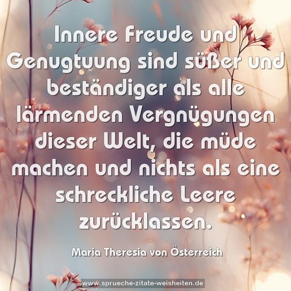 Innere Freude und Genugtuung sind süßer
und beständiger als alle lärmenden Vergnügungen
dieser Welt, die müde machen und nichts
als eine schreckliche Leere zurücklassen.