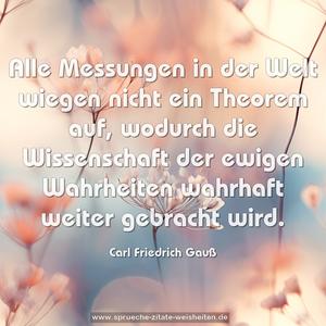 Alle Messungen in der Welt wiegen nicht ein Theorem auf,
wodurch die Wissenschaft der ewigen Wahrheiten
wahrhaft weiter gebracht wird.
