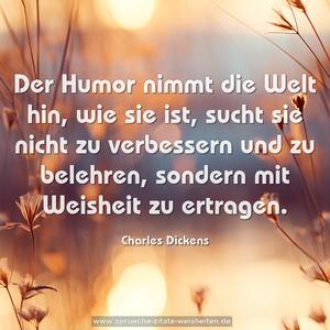 Der Humor nimmt die Welt hin, wie sie ist,
sucht sie nicht zu verbessern und zu belehren,
sondern mit Weisheit zu ertragen.