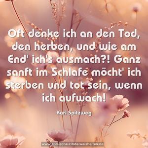 Oft denke ich an den Tod, den herben, und wie am End' ich's ausmach?! Ganz sanft im Schlafe möcht' ich sterben und tot sein, wenn ich aufwach!
