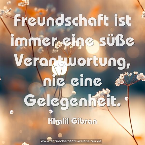 Freundschaft ist immer eine süße Verantwortung,
nie eine Gelegenheit.