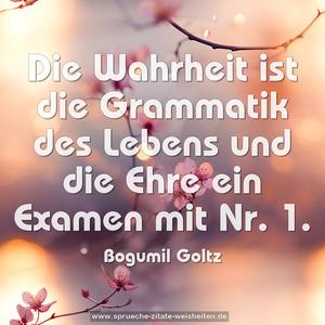 Die Wahrheit ist die Grammatik des Lebens
und die Ehre ein Examen mit Nr. 1.