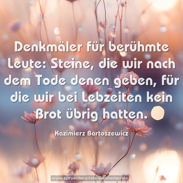 Denkmäler für berühmte Leute:
Steine, die wir nach dem Tode denen geben,
für die wir bei Lebzeiten kein Brot übrig hatten.