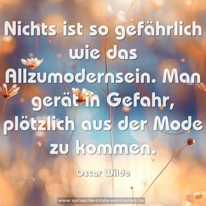 Nichts ist so gefährlich wie das Allzumodernsein.
Man gerät in Gefahr, plötzlich aus der Mode zu kommen.