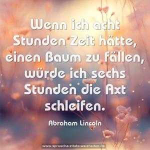 Wenn ich acht Stunden Zeit hätte, einen Baum zu fällen,
würde ich sechs Stunden die Axt schleifen.