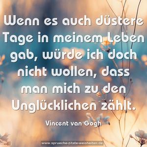 Wenn es auch düstere Tage in meinem Leben gab,
würde ich doch nicht wollen,
dass man mich zu den Unglücklichen zählt.