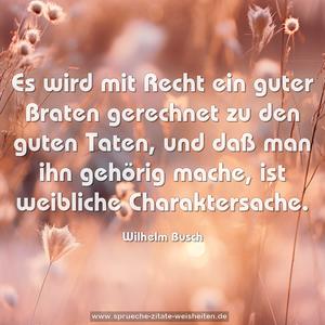 Es wird mit Recht ein guter Braten
gerechnet zu den guten Taten,
und daß man ihn gehörig mache,
ist weibliche Charaktersache.