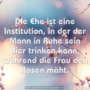 Die Ehe ist eine Institution,
in der der Mann in Ruhe sein Bier trinken kann,
während die Frau den Rasen mäht.