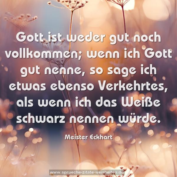 Gott ist weder gut noch vollkommen;
wenn ich Gott gut nenne, so sage ich etwas ebenso Verkehrtes, als wenn ich das Weiße schwarz nennen würde.