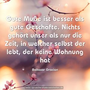 Gute Muße ist besser als gute Geschäfte.
Nichts gehört unser als nur die Zeit,
in welcher selbst der lebt, der keine Wohnung hat