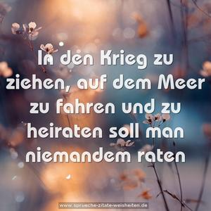 In den Krieg zu ziehen, auf dem Meer zu fahren
und zu heiraten soll man niemandem raten