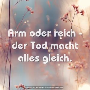 Arm oder reich -
der Tod macht alles gleich.