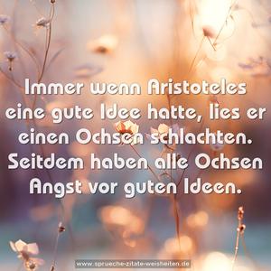 Immer wenn Aristoteles eine gute Idee hatte,
lies er einen Ochsen schlachten.
Seitdem haben alle Ochsen Angst vor guten Ideen. 