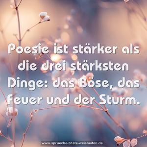 Poesie ist stärker als die drei stärksten Dinge:
das Böse, das Feuer und der Sturm.