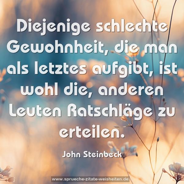 Diejenige schlechte Gewohnheit,
die man als letztes aufgibt, ist wohl die,
anderen Leuten Ratschläge zu erteilen.