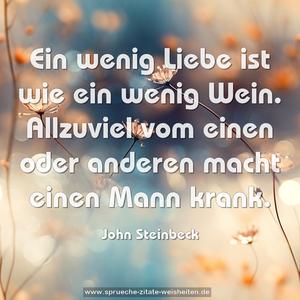 Ein wenig Liebe ist wie ein wenig Wein.
Allzuviel vom einen oder anderen macht einen Mann krank. 