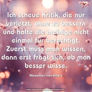 Ich scheue Kritik, die nur verletzt, ohne zu bessern und halte die meinige nicht einmal für berechtigt. Zuerst muss man wissen, dann erst fragt sich, ob man besser wisse.