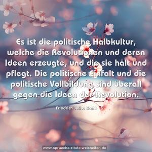 Es ist die politische Halbkultur, welche die Revolutionen und deren Ideen erzeugte, und die sie hält und pflegt. Die politische Einfalt und die politische Vollbildung sind überall gegen die Ideen der Revolution.