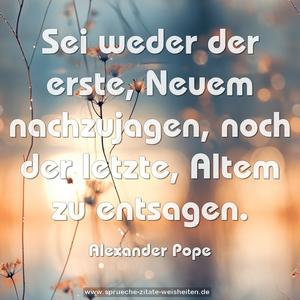 Sei weder der erste, Neuem nachzujagen,
noch der letzte, Altem zu entsagen.