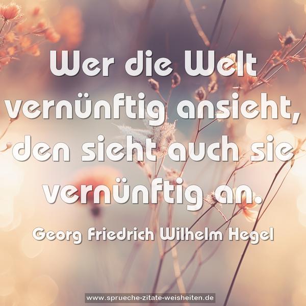 Wer die Welt vernünftig ansieht,
den sieht auch sie vernünftig an.
