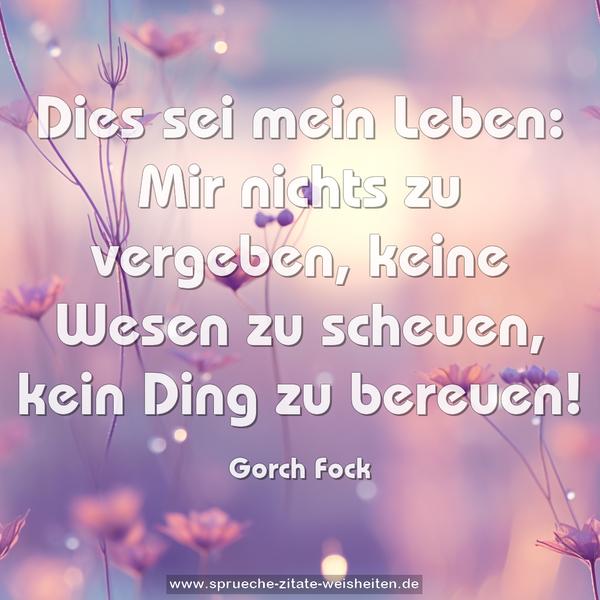 Dies sei mein Leben:
Mir nichts zu vergeben,
keine Wesen zu scheuen,
kein Ding zu bereuen!