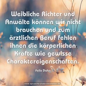 Weibliche Richter und Anwälte können wir nicht brauchen und zum ärztlichen Beruf fehlen ihnen die körperlichen Kräfte wie gewisse Charaktereigenschaften.