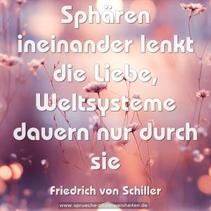 Sphären ineinander lenkt die Liebe,
Weltsysteme dauern nur durch sie