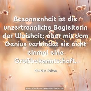 Besonnenheit ist die unzertrennliche Begleiterin der Weisheit;
aber mit dem Genius verbindet sie nicht einmal eine Grußbekanntschaft.