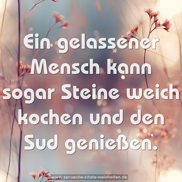 Ein gelassener Mensch kann sogar Steine weich kochen
und den Sud genießen.