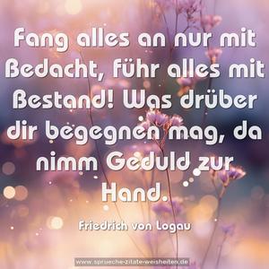 Fang alles an nur mit Bedacht,
führ alles mit Bestand!
Was drüber dir begegnen mag,
da nimm Geduld zur Hand.