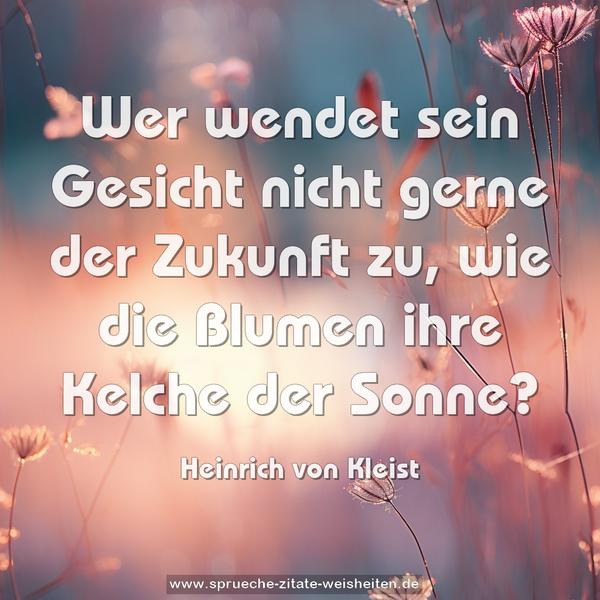 Wer wendet sein Gesicht nicht gerne der Zukunft zu,
wie die Blumen ihre Kelche der Sonne?