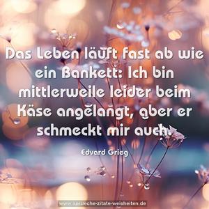Das Leben läuft fast ab wie ein Bankett: 
Ich bin mittlerweile leider beim Käse angelangt, 
aber er schmeckt mir auch.
