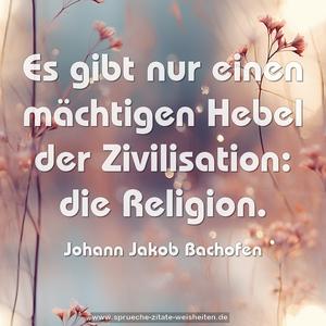 Es gibt nur einen mächtigen Hebel der Zivilisation:
die Religion. 