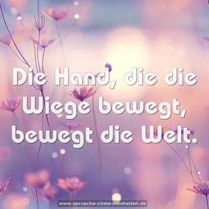 Die Hand, die die Wiege bewegt, bewegt die Welt.